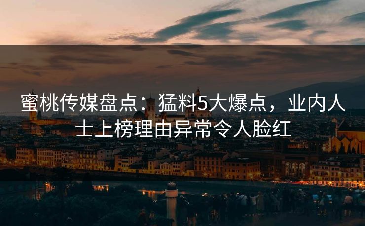 蜜桃传媒盘点：猛料5大爆点，业内人士上榜理由异常令人脸红