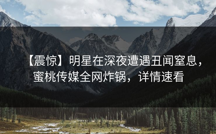 【震惊】明星在深夜遭遇丑闻窒息，蜜桃传媒全网炸锅，详情速看