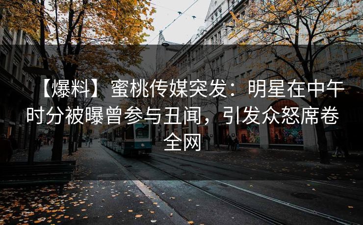 【爆料】蜜桃传媒突发：明星在中午时分被曝曾参与丑闻，引发众怒席卷全网