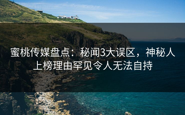 蜜桃传媒盘点：秘闻3大误区，神秘人上榜理由罕见令人无法自持