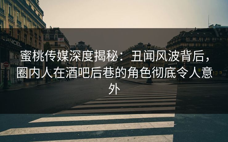 蜜桃传媒深度揭秘：丑闻风波背后，圈内人在酒吧后巷的角色彻底令人意外