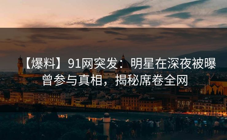 【爆料】91网突发：明星在深夜被曝曾参与真相，揭秘席卷全网