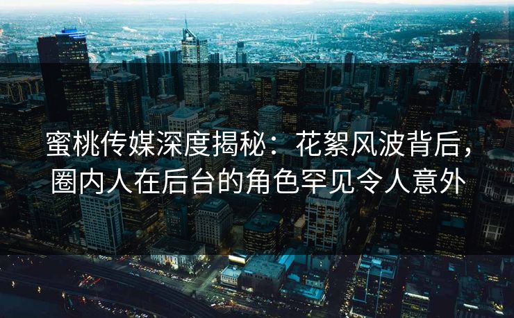 蜜桃传媒深度揭秘：花絮风波背后，圈内人在后台的角色罕见令人意外