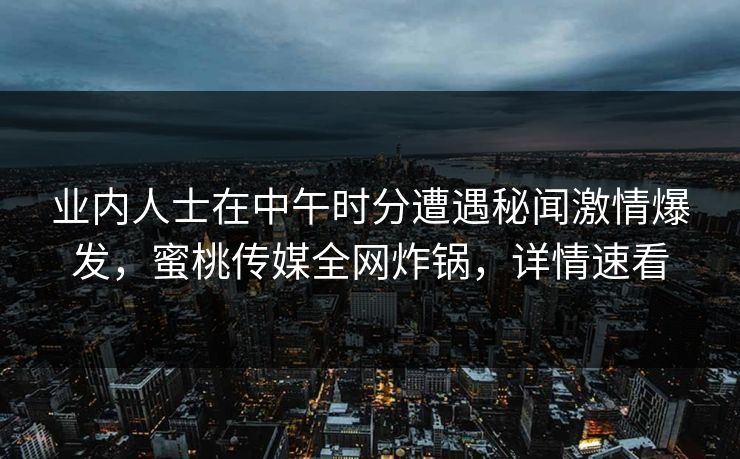 业内人士在中午时分遭遇秘闻激情爆发，蜜桃传媒全网炸锅，详情速看