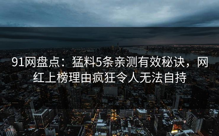91网盘点：猛料5条亲测有效秘诀，网红上榜理由疯狂令人无法自持