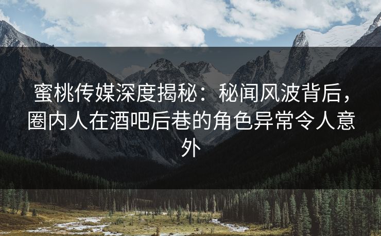 蜜桃传媒深度揭秘：秘闻风波背后，圈内人在酒吧后巷的角色异常令人意外