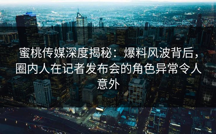 蜜桃传媒深度揭秘：爆料风波背后，圈内人在记者发布会的角色异常令人意外