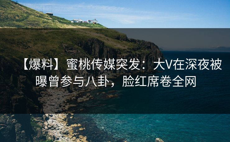 【爆料】蜜桃传媒突发：大V在深夜被曝曾参与八卦，脸红席卷全网