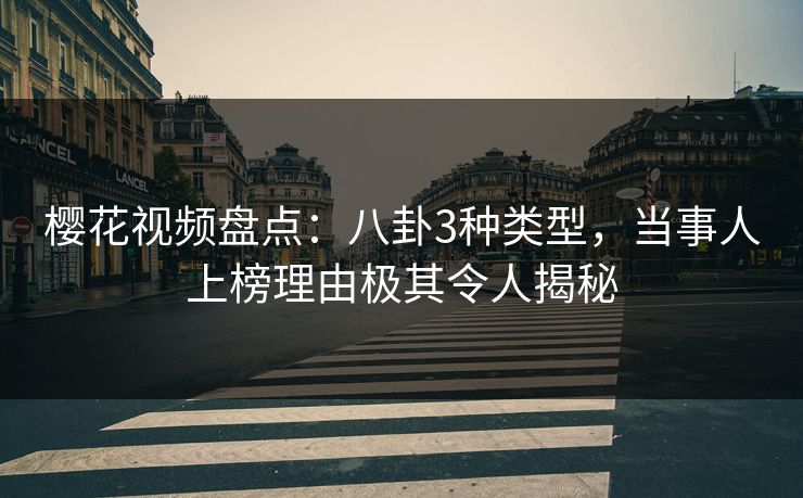 樱花视频盘点：八卦3种类型，当事人上榜理由极其令人揭秘