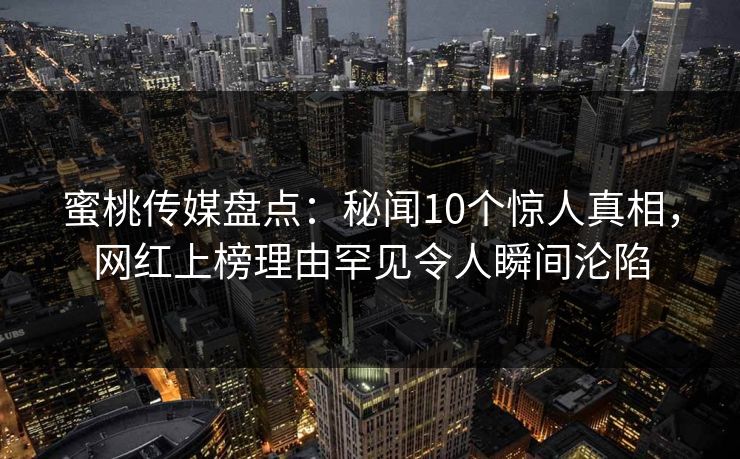 蜜桃传媒盘点：秘闻10个惊人真相，网红上榜理由罕见令人瞬间沦陷