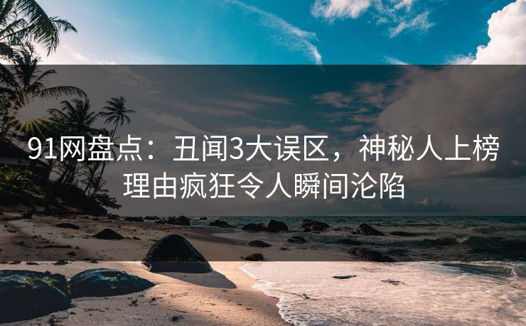 91网盘点：丑闻3大误区，神秘人上榜理由疯狂令人瞬间沦陷