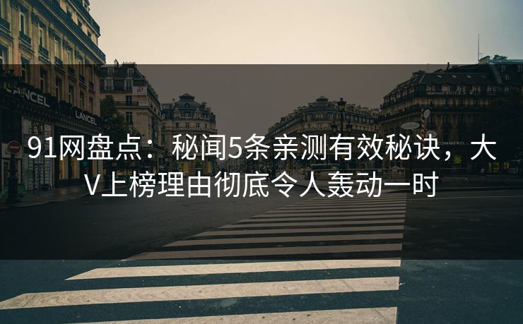 91网盘点：秘闻5条亲测有效秘诀，大V上榜理由彻底令人轰动一时