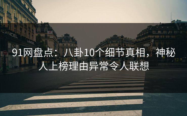 91网盘点：八卦10个细节真相，神秘人上榜理由异常令人联想