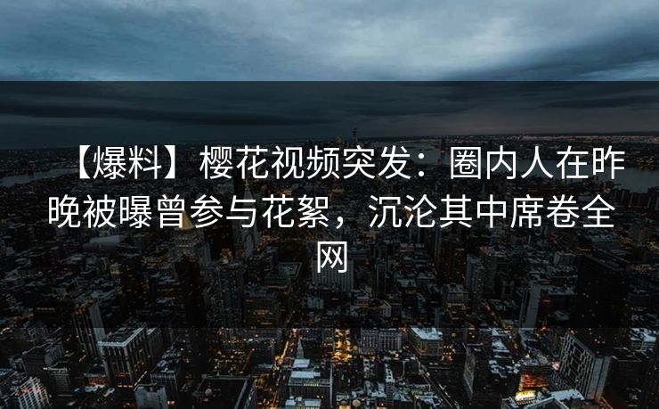 【爆料】樱花视频突发：圈内人在昨晚被曝曾参与花絮，沉沦其中席卷全网