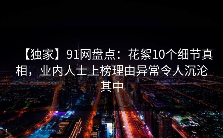 【独家】91网盘点：花絮10个细节真相，业内人士上榜理由异常令人沉沦其中