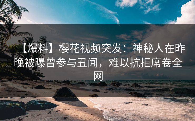 【爆料】樱花视频突发：神秘人在昨晚被曝曾参与丑闻，难以抗拒席卷全网