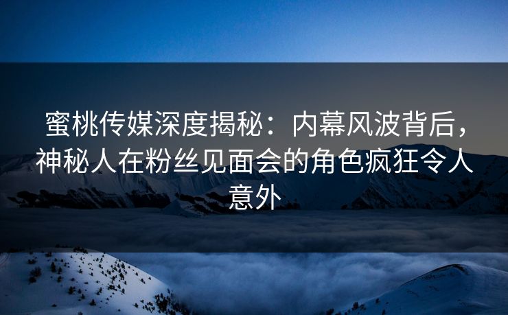 蜜桃传媒深度揭秘：内幕风波背后，神秘人在粉丝见面会的角色疯狂令人意外