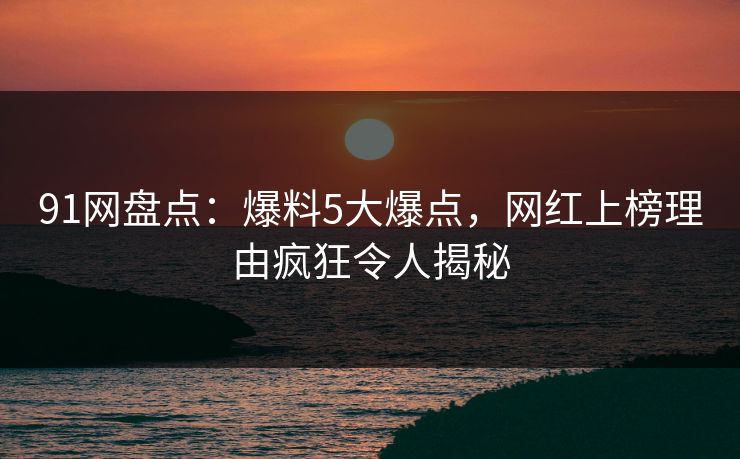 91网盘点：爆料5大爆点，网红上榜理由疯狂令人揭秘