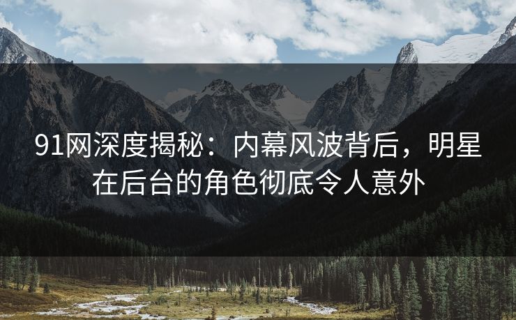 91网深度揭秘：内幕风波背后，明星在后台的角色彻底令人意外