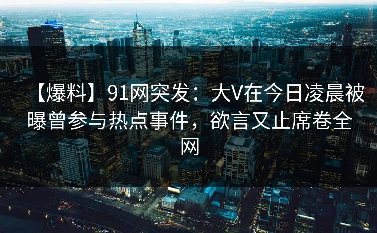 【爆料】91网突发：大V在今日凌晨被曝曾参与热点事件，欲言又止席卷全网