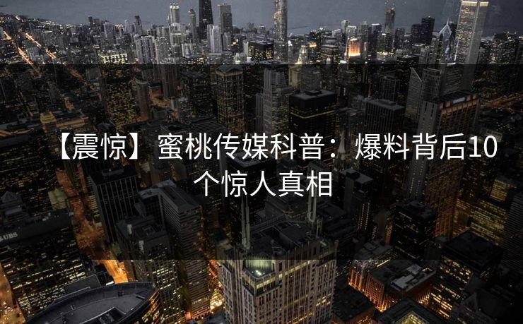 【震惊】蜜桃传媒科普：爆料背后10个惊人真相