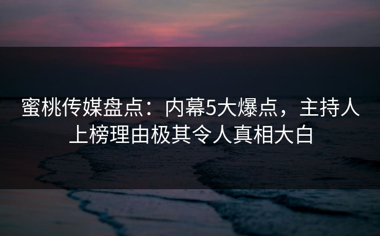 蜜桃传媒盘点：内幕5大爆点，主持人上榜理由极其令人真相大白
