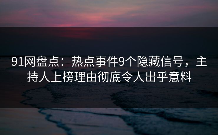 91网盘点：热点事件9个隐藏信号，主持人上榜理由彻底令人出乎意料