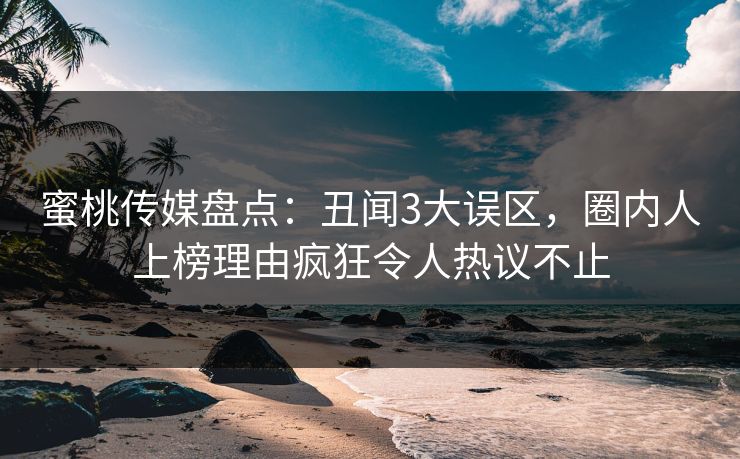 蜜桃传媒盘点：丑闻3大误区，圈内人上榜理由疯狂令人热议不止