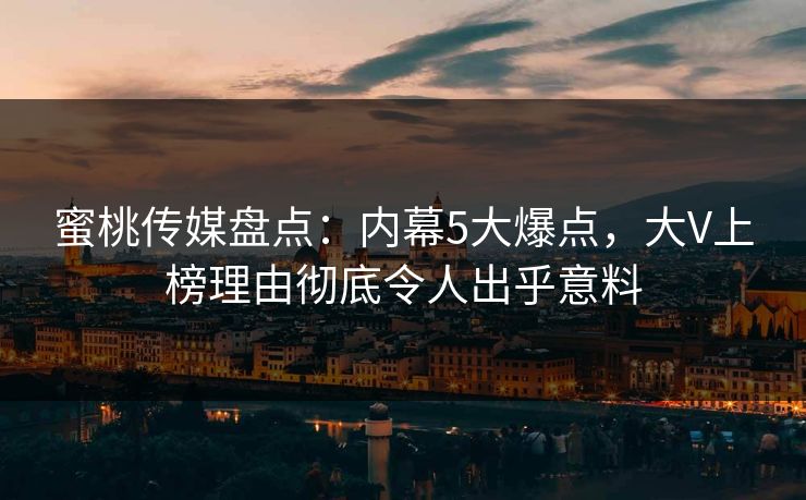 蜜桃传媒盘点：内幕5大爆点，大V上榜理由彻底令人出乎意料