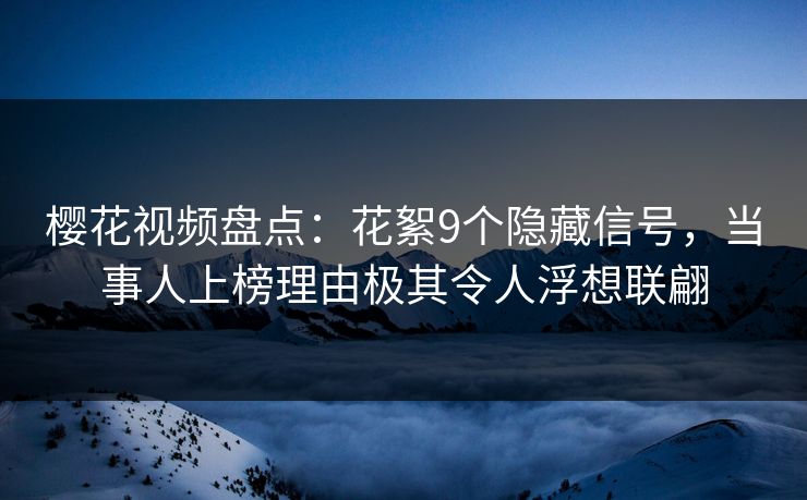 樱花视频盘点：花絮9个隐藏信号，当事人上榜理由极其令人浮想联翩
