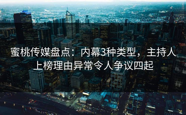 蜜桃传媒盘点：内幕3种类型，主持人上榜理由异常令人争议四起