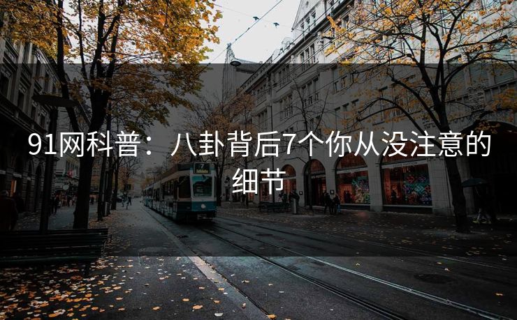 91网科普：八卦背后7个你从没注意的细节