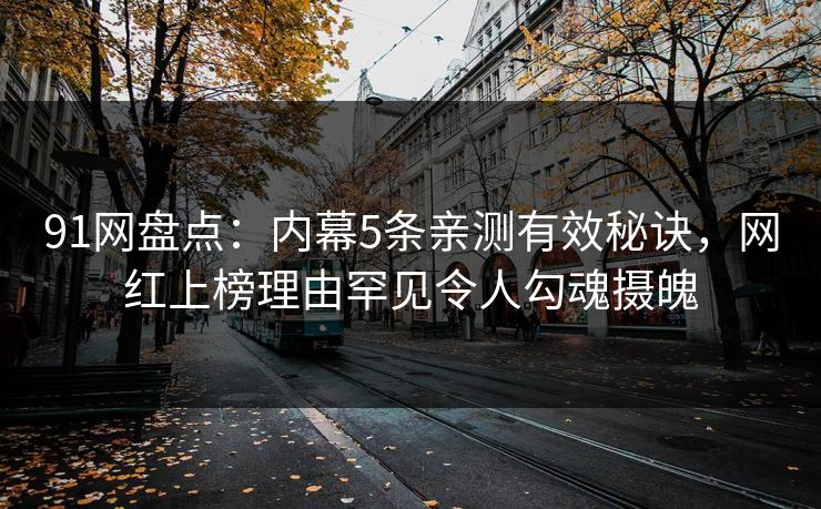91网盘点：内幕5条亲测有效秘诀，网红上榜理由罕见令人勾魂摄魄