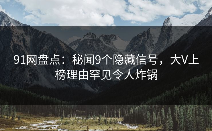 91网盘点：秘闻9个隐藏信号，大V上榜理由罕见令人炸锅