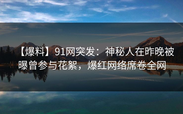 【爆料】91网突发：神秘人在昨晚被曝曾参与花絮，爆红网络席卷全网