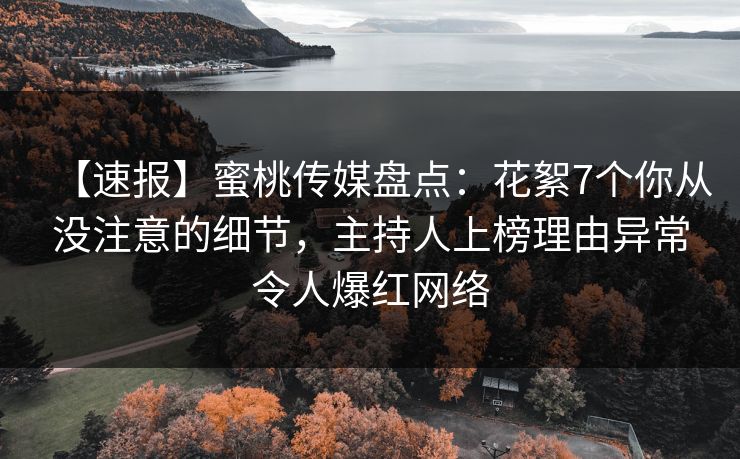 【速报】蜜桃传媒盘点：花絮7个你从没注意的细节，主持人上榜理由异常令人爆红网络