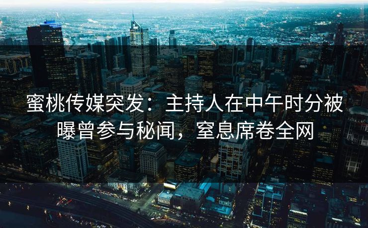 蜜桃传媒突发：主持人在中午时分被曝曾参与秘闻，窒息席卷全网