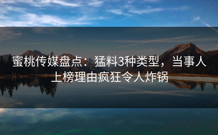 蜜桃传媒盘点：猛料3种类型，当事人上榜理由疯狂令人炸锅