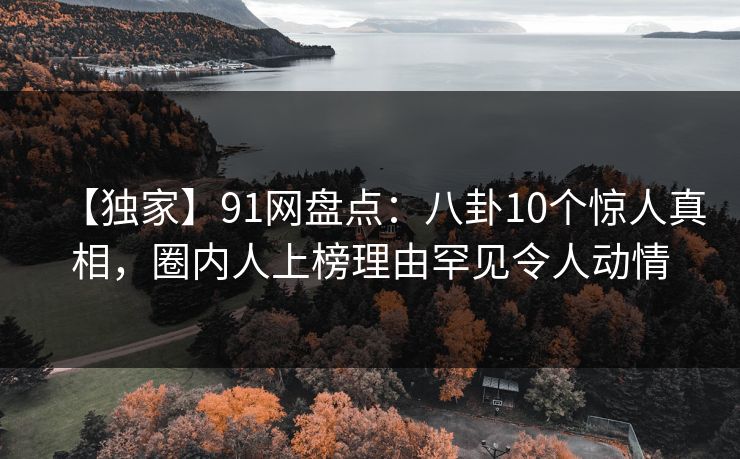 【独家】91网盘点：八卦10个惊人真相，圈内人上榜理由罕见令人动情