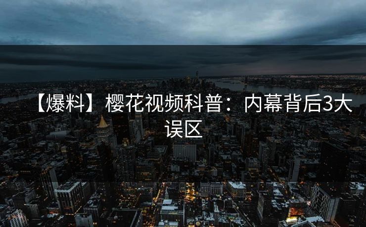 【爆料】樱花视频科普：内幕背后3大误区