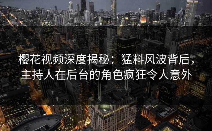 樱花视频深度揭秘：猛料风波背后，主持人在后台的角色疯狂令人意外