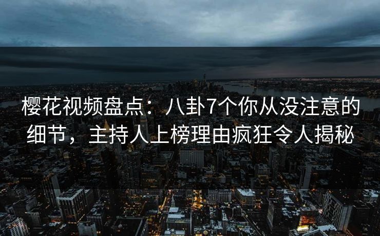 樱花视频盘点：八卦7个你从没注意的细节，主持人上榜理由疯狂令人揭秘