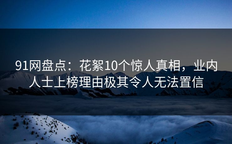 91网盘点：花絮10个惊人真相，业内人士上榜理由极其令人无法置信