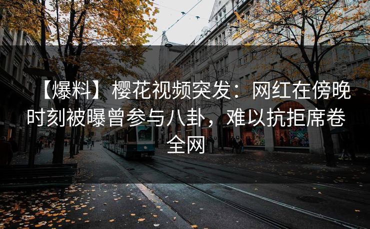 【爆料】樱花视频突发：网红在傍晚时刻被曝曾参与八卦，难以抗拒席卷全网