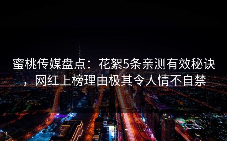 蜜桃传媒盘点：花絮5条亲测有效秘诀，网红上榜理由极其令人情不自禁