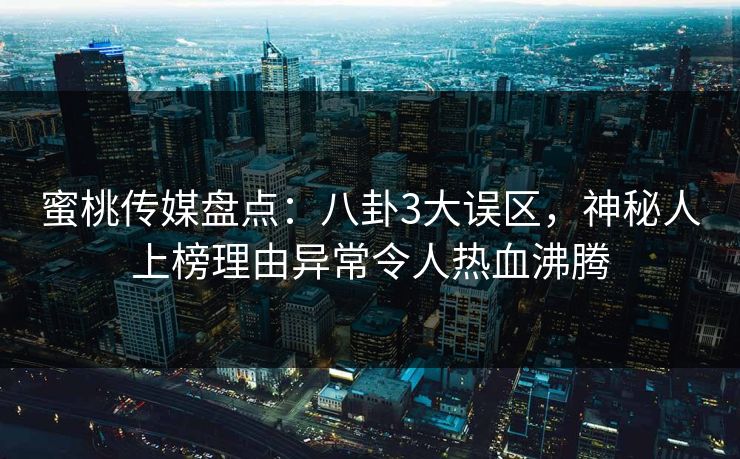 蜜桃传媒盘点：八卦3大误区，神秘人上榜理由异常令人热血沸腾