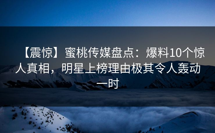 【震惊】蜜桃传媒盘点：爆料10个惊人真相，明星上榜理由极其令人轰动一时
