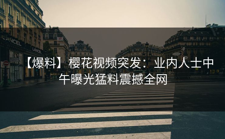 【爆料】樱花视频突发：业内人士中午曝光猛料震撼全网