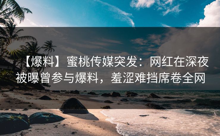 【爆料】蜜桃传媒突发：网红在深夜被曝曾参与爆料，羞涩难挡席卷全网