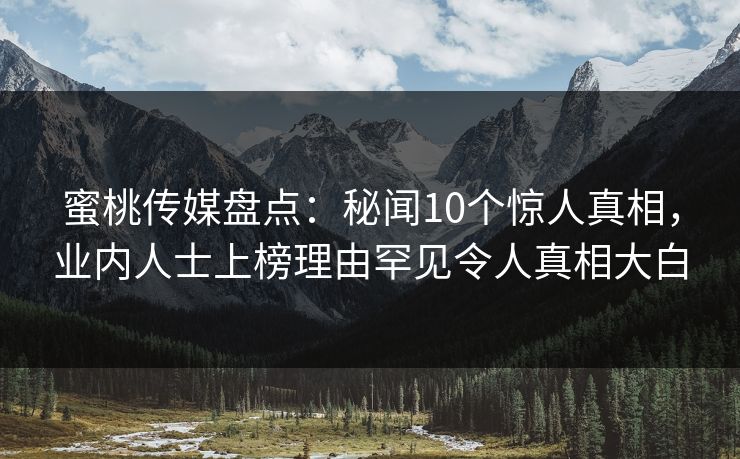 蜜桃传媒盘点：秘闻10个惊人真相，业内人士上榜理由罕见令人真相大白